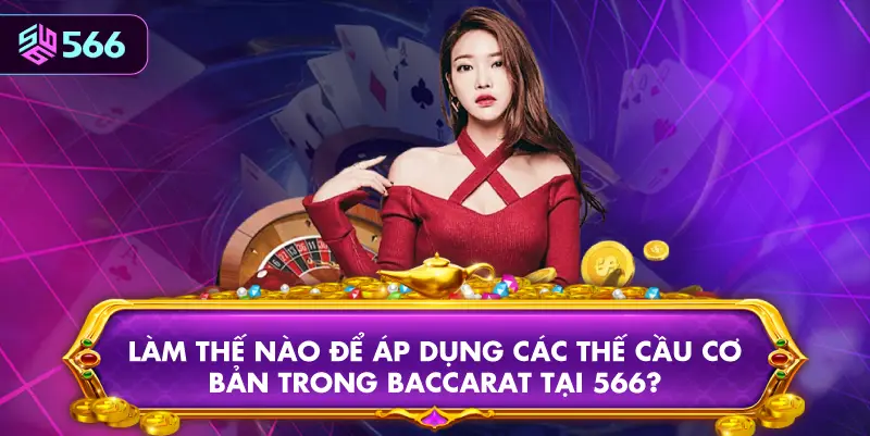 Làm Thế Nào Để Áp Dụng Các Thế Cầu Cơ Bản Trong Baccarat Tại 566?