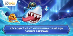 Các Loại Cá Và Vũ Khí Game Bắn Cá Mà Bạn Cần Biết Tại 99WIN