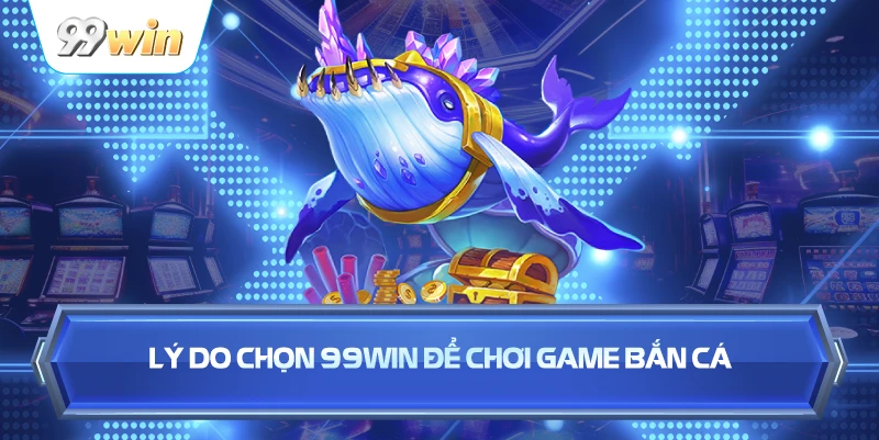 Lý Do Chọn 99WIN Để Chơi Game Bắn Cá