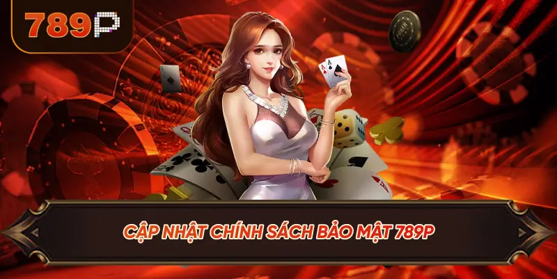 Chính Sách Bảo Mật 789P – Cam Kết Bảo Vệ Dữ Liệu Người Dùng 3 Cập Nhật Chính Sách Bảo Mật 789P