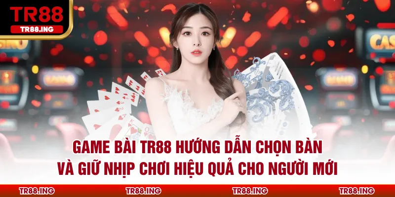 Game Bài TR88 Hướng Dẫn Chọn Bàn Và Giữ Nhịp Chơi Hiệu Quả Cho Người Mới